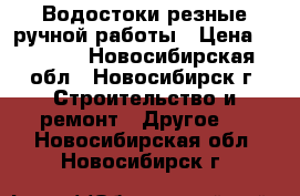 Водостоки резные ручной работы › Цена ­ 2 000 - Новосибирская обл., Новосибирск г. Строительство и ремонт » Другое   . Новосибирская обл.,Новосибирск г.